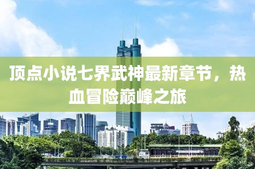 頂點(diǎn)小說(shuō)七界武神最新章節，熱血冒險巔峰之旅