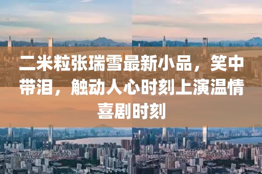 二米粒張瑞雪最新小品，笑中帶淚，觸動(dòng)人心時(shí)刻上演溫情喜劇時(shí)刻