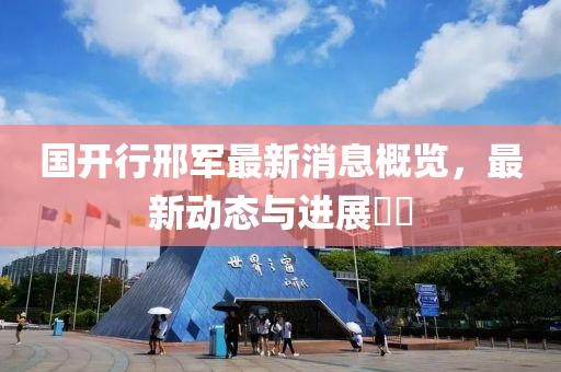 國開(kāi)行邢軍最新消息概覽，最新動(dòng)態(tài)與進(jìn)展??