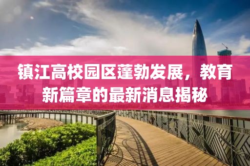 鎮江高校園區蓬勃發(fā)展，教育新篇章的最新消息揭秘