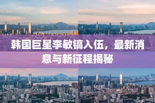韓國巨星李敏鎬入伍，最新消息與新征程揭秘