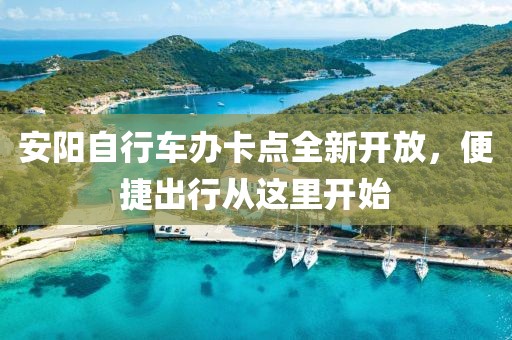 安陽(yáng)自行車(chē)辦卡點(diǎn)全新開(kāi)放，便捷出行從這里開(kāi)始