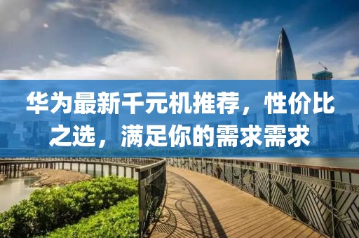 華為最新千元機推薦，性?xún)r(jià)比之選，滿(mǎn)足你的需求需求