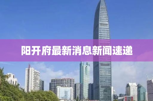 陽(yáng)開(kāi)府最新消息新聞速遞