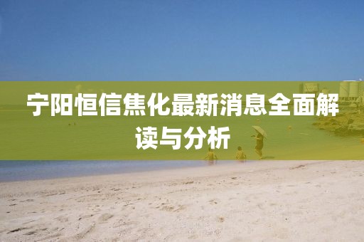 寧陽(yáng)恒信焦化最新消息全面解讀與分析