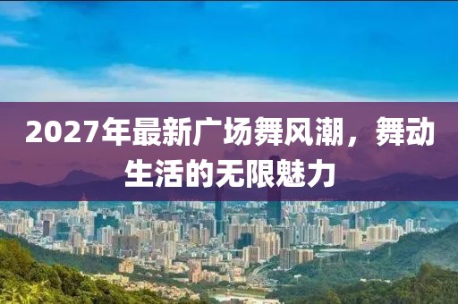 2027年最新廣場(chǎng)舞風(fēng)潮，舞動(dòng)生活的無(wú)限魅力
