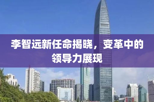 李智遠新任命揭曉，變革中的領(lǐng)導力展現