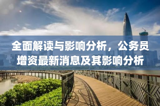 全面解讀與影響分析，公務(wù)員增資最新消息及其影響分析