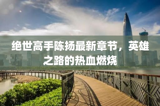 絕世高手陳揚最新章節，英雄之路的熱血燃燒
