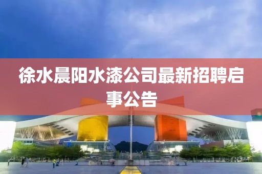 徐水晨陽(yáng)水漆公司最新招聘啟事公告