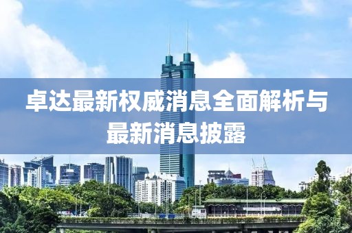 卓達最新權威消息全面解析與最新消息披露