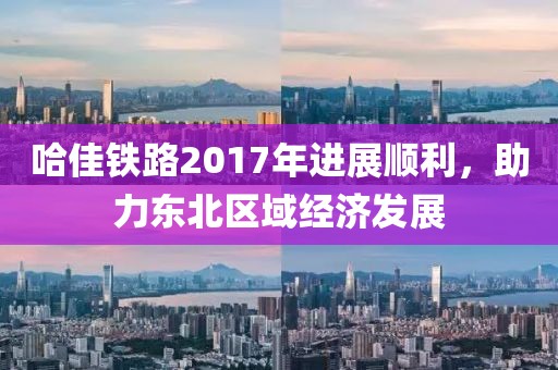 哈佳鐵路2017年進(jìn)展順利，助力東北區域經(jīng)濟發(fā)展