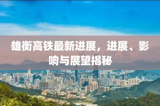 雄衡高鐵最新進(jìn)展，進(jìn)展、影響與展望揭秘