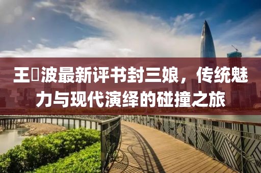 王玥波最新評書(shū)封三娘，傳統魅力與現代演繹的碰撞之旅