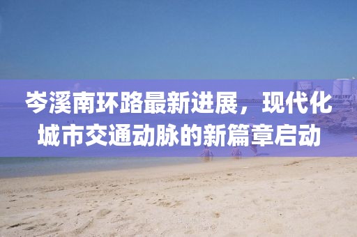 岑溪南環(huán)路最新進(jìn)展，現代化城市交通動(dòng)脈的新篇章啟動(dòng)