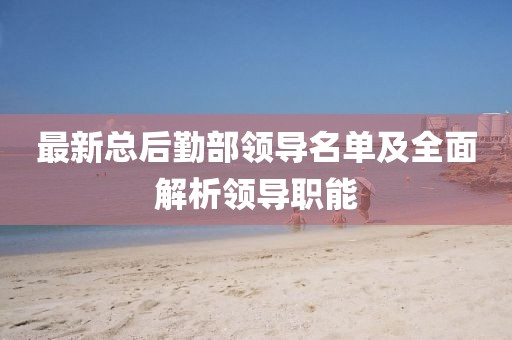 最新總后勤部領(lǐng)導名單及全面解析領(lǐng)導職能