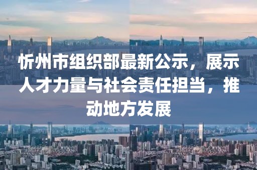 忻州市組織部最新公示，展示人才力量與社會(huì )責任擔當，推動(dòng)地方發(fā)展