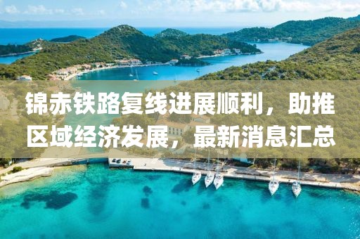 錦赤鐵路復線(xiàn)進(jìn)展順利，助推區域經(jīng)濟發(fā)展，最新消息匯總