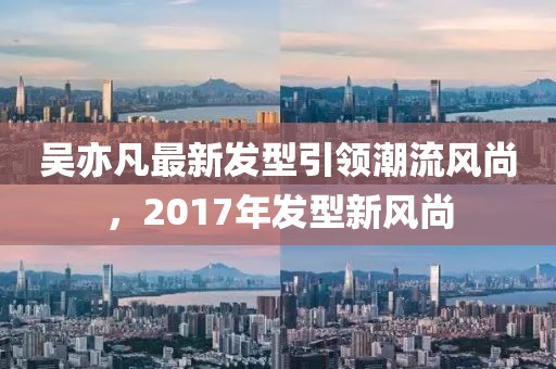 吳亦凡最新發(fā)型引領(lǐng)潮流風(fēng)尚，2017年發(fā)型新風(fēng)尚