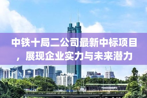 中鐵十局二公司最新中標項目，展現企業(yè)實(shí)力與未來(lái)潛力