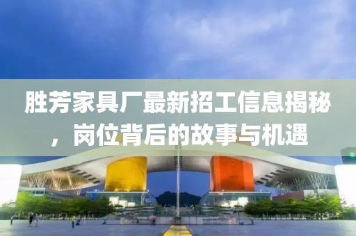 勝芳家具廠(chǎng)最新招工信息揭秘，崗位背后的故事與機遇