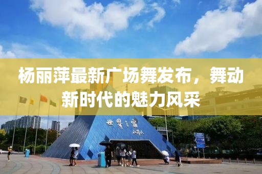 楊麗萍最新廣場(chǎng)舞發(fā)布，舞動(dòng)新時(shí)代的魅力風(fēng)采