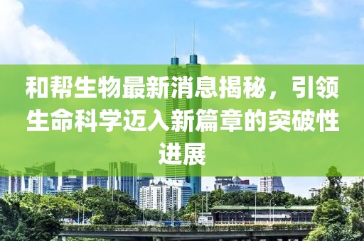 和幫生物最新消息揭秘，引領(lǐng)生命科學(xué)邁入新篇章的突破性進(jìn)展