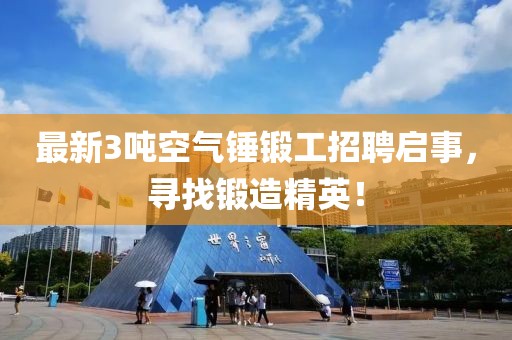 最新3噸空氣錘鍛工招聘啟事，尋找鍛造精英！