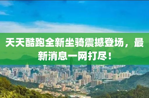 天天酷跑全新坐騎震撼登場(chǎng)，最新消息一網(wǎng)打盡！