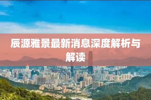 辰源雅景最新消息深度解析與解讀