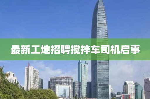 最新工地招聘攪拌車(chē)司機啟事