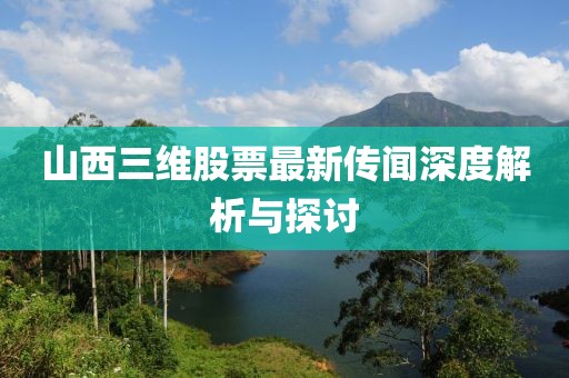 山西三維股票最新傳聞深度解析與探討
