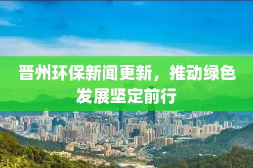 晉州環(huán)保新聞更新，推動(dòng)綠色發(fā)展堅定前行