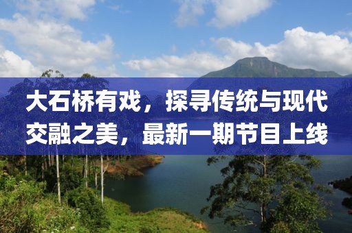 大石橋有戲，探尋傳統與現代交融之美，最新一期節目上線(xiàn)