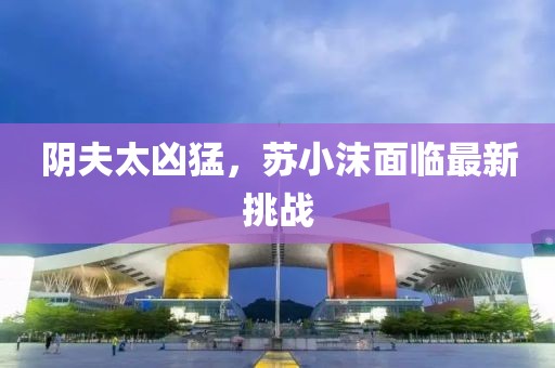 陰夫太兇猛，蘇小沫面臨最新挑戰