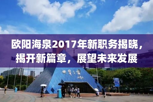 歐陽(yáng)海泉2017年新職務(wù)揭曉，揭開(kāi)新篇章，展望未來(lái)發(fā)展