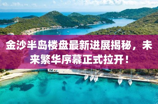 金沙半島樓盤(pán)最新進(jìn)展揭秘，未來(lái)繁華序幕正式拉開(kāi)！
