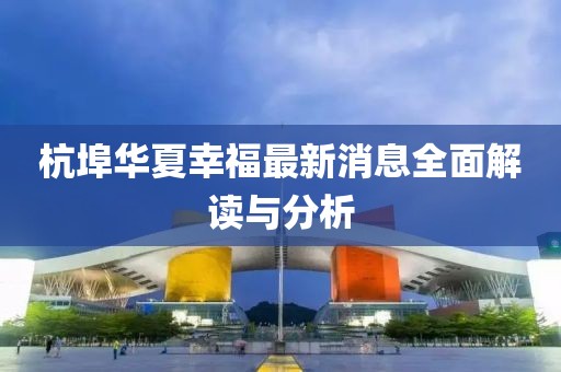 杭埠華夏幸福最新消息全面解讀與分析