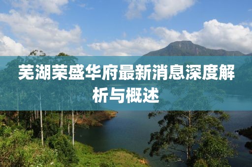 蕪湖榮盛華府最新消息深度解析與概述