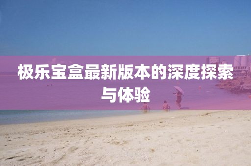 極樂(lè )寶盒最新版本的深度探索與體驗