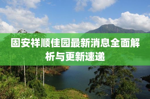 固安祥順佳園最新消息全面解析與更新速遞