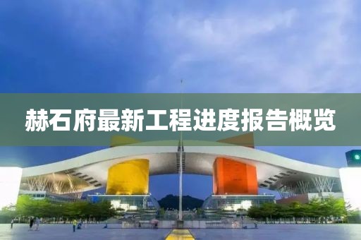 赫石府最新工程進(jìn)度報告概覽