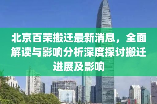 北京百榮搬遷最新消息，全面解讀與影響分析深度探討搬遷進(jìn)展及影響