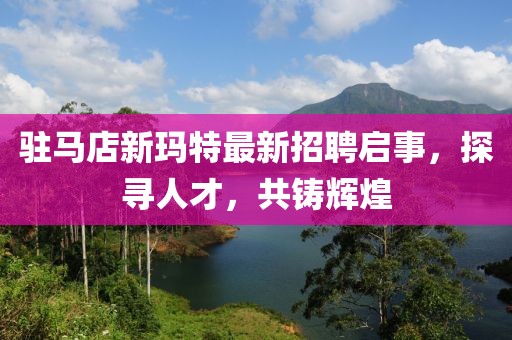 駐馬店新瑪特最新招聘啟事，探尋人才，共鑄輝煌