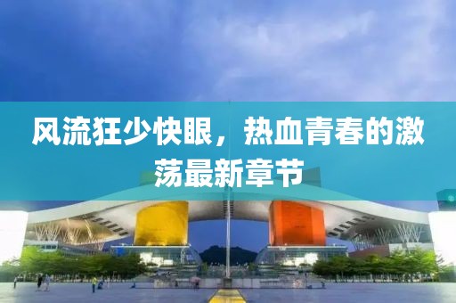 風(fēng)流狂少快眼，熱血青春的激蕩最新章節