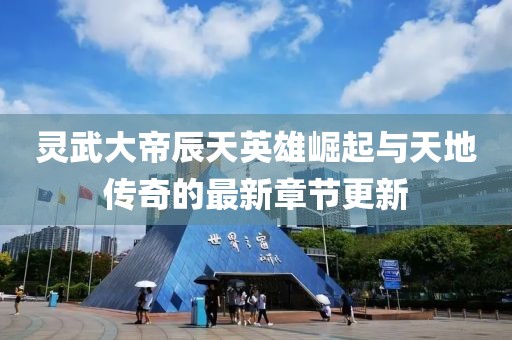靈武大帝辰天英雄崛起與天地傳奇的最新章節更新