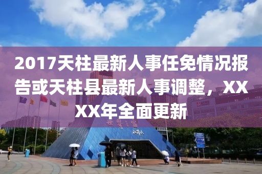 2017天柱最新人事任免情況報告或天柱縣最新人事調整，XXXX年全面更新