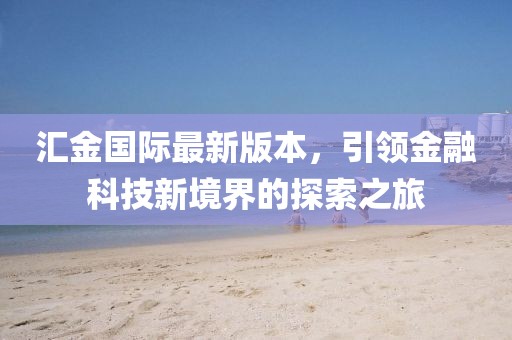 匯金國際最新版本，引領(lǐng)金融科技新境界的探索之旅