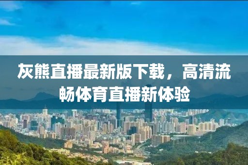 灰熊直播最新版下載，高清流暢體育直播新體驗