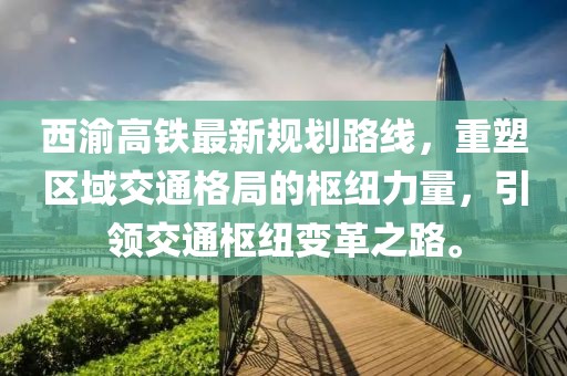 西渝高鐵最新規劃路線(xiàn)，重塑區域交通格局的樞紐力量，引領(lǐng)交通樞紐變革之路。